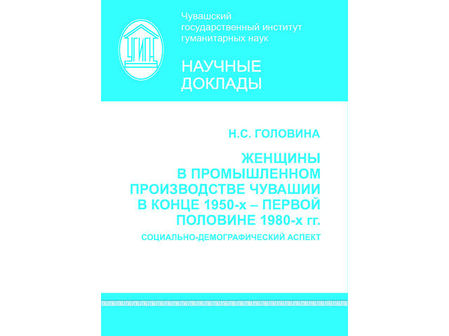 Головина Н.С. Женщины в промышленном производстве Чувашии в конце 1950-х — первой половине 1980-х гг.: социально-демографический аспект