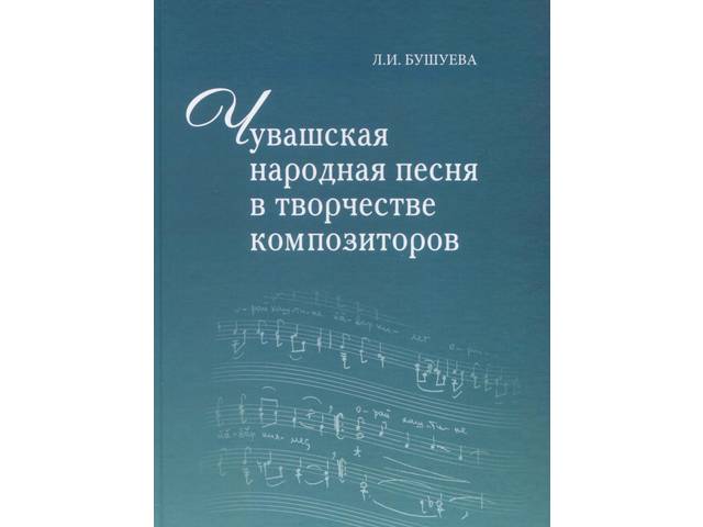 Бушуева Л.И. Чувашская народная песня в творчестве композиторов: композиторский фольклоризм, фольклорные «волны»... Чебоксары: ЧГИГН, 2021.