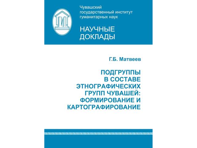 В ЧГИГН ОПУБЛИКОВАН НАУЧНЫЙ ДОКЛАД «ПОДГРУППЫ В СОСТАВЕ ЭТНОГРАФИЧЕСКИХ ГРУПП ЧУВАШЕЙ: ФОРМИРОВАНИЕ И КАРТОГРАФИРОВАНИЕ»